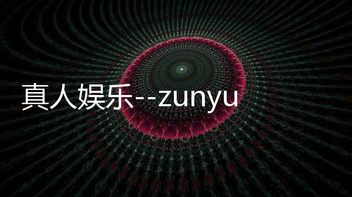 真人娱乐--zunyueyuanma.com