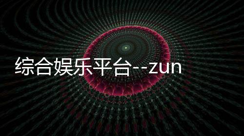 综合娱乐平台--zunyueyuanma.com