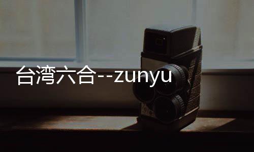 台湾六合--zunyueyuanma.com