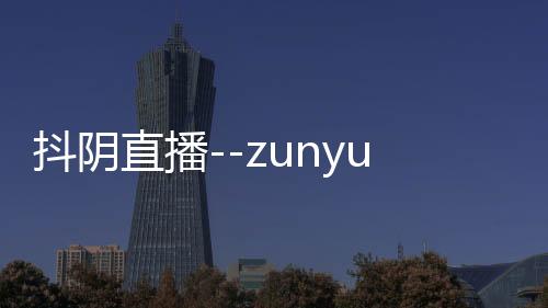 抖阴直播--zunyueyuanma.com