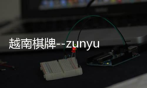 越南棋牌--zunyueyuanma.com