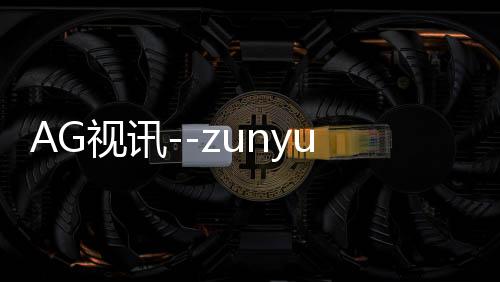 AG视讯--zunyueyuanma.com